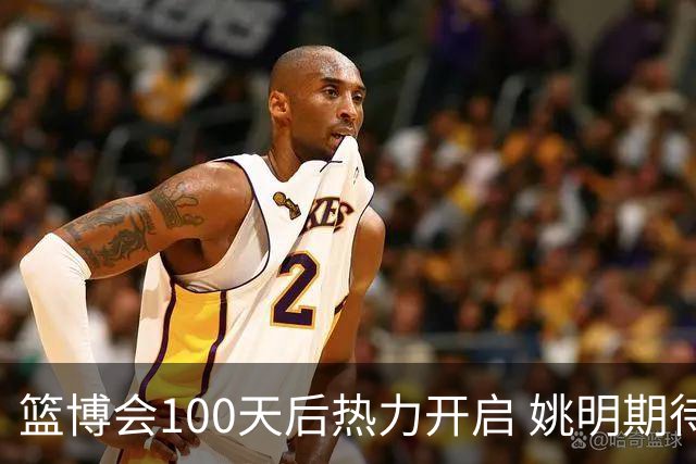 篮博会100天后热力开启 姚明期待开发新的快乐